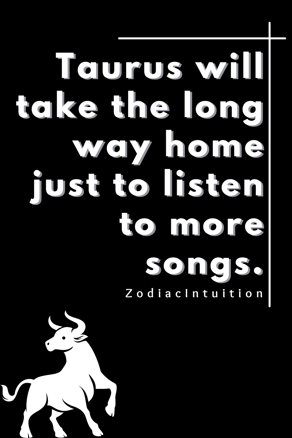 Taurus will take the long way home just to listen to more songs.