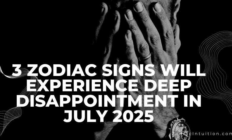 3 Zodiac Signs Will Experience Deep Disappointment in July 2025