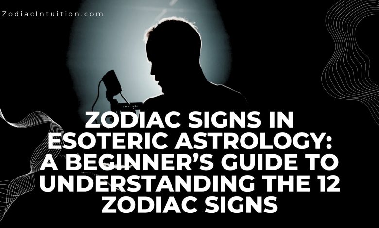 Zodiac Signs in Esoteric Astrology: A Beginner’s Guide to Understanding the 12 Zodiac Signs