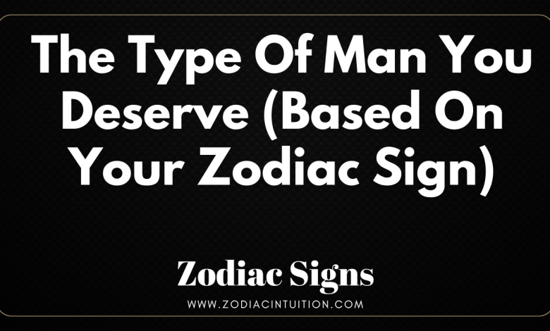 The Type Of Man You Deserve (Based On Your Zodiac Sign)