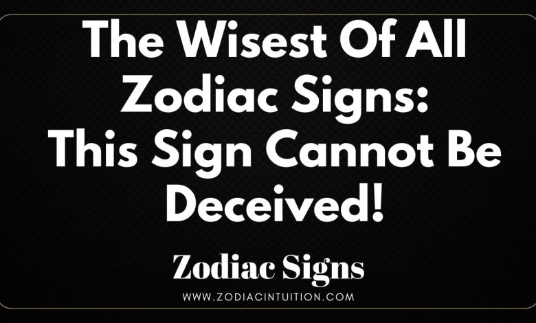 The Wisest Of All Zodiac Signs: This Sign Cannot Be Deceived!